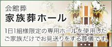 ご葬儀プラン：家族葬ホール「1日1組様限定の専用ホールを使用した、ご家族だけでお見送りをする葬儀です。」