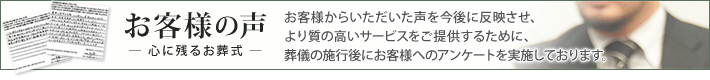 [お客様の声] お客様の声を今後のサービスに反映させ品質を上げ続けるために、葬儀の施行後にお客様へのアンケートを実施しています。