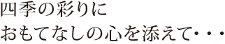 四季の彩りにおもてなしの心を添えて・・・