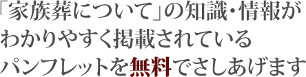 「家族葬について」の知識・情報がわかりやすく掲載されているパンフレットを無料でさしあげます